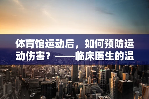 体育馆运动后，如何预防运动伤害？——临床医生的温馨提示