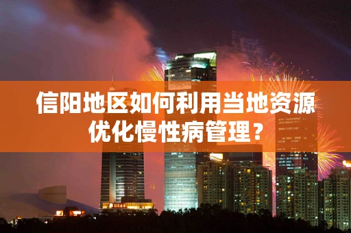 信阳地区如何利用当地资源优化慢性病管理？