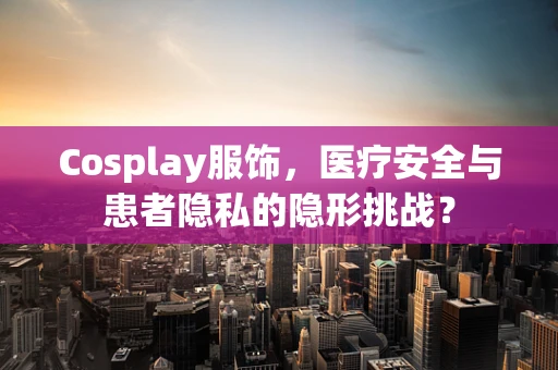 Cosplay服饰，医疗安全与患者隐私的隐形挑战？