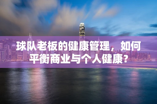 球队老板的健康管理，如何平衡商业与个人健康？