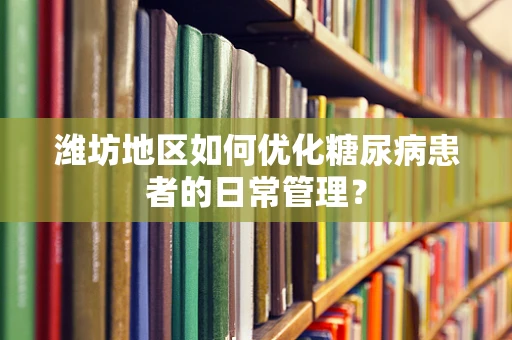 潍坊地区如何优化糖尿病患者的日常管理？