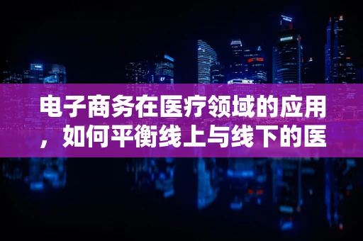 电子商务在医疗领域的应用，如何平衡线上与线下的医疗服务？
