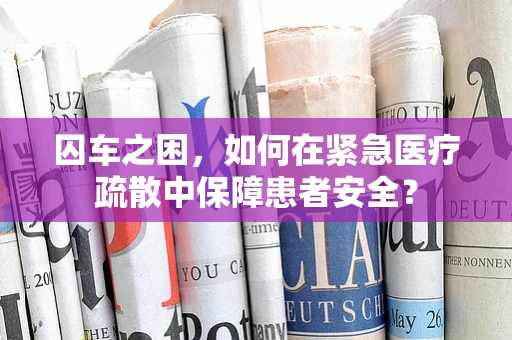 囚车之困，如何在紧急医疗疏散中保障患者安全？