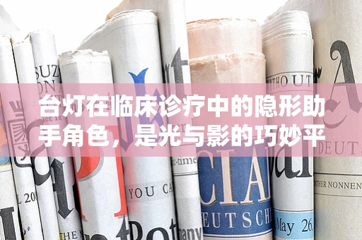 台灯在临床诊疗中的隐形助手角色，是光与影的巧妙平衡吗？