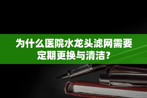 为什么医院水龙头滤网需要定期更换与清洁？