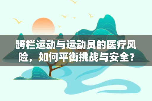 跨栏运动与运动员的医疗风险，如何平衡挑战与安全？