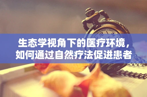 生态学视角下的医疗环境，如何通过自然疗法促进患者康复？