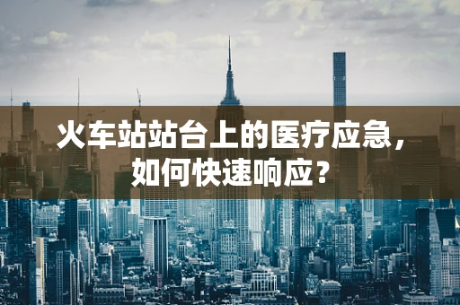火车站站台上的医疗应急，如何快速响应？