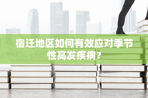 宿迁地区如何有效应对季节性高发疾病？