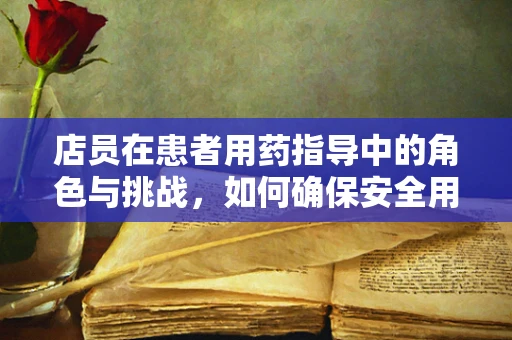 店员在患者用药指导中的角色与挑战，如何确保安全用药？