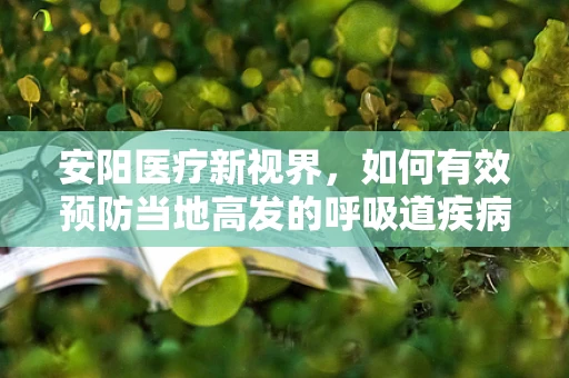 安阳医疗新视界，如何有效预防当地高发的呼吸道疾病？