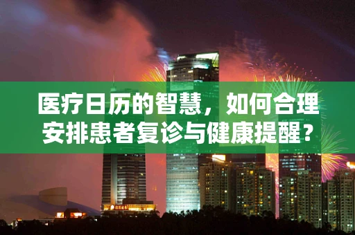 医疗日历的智慧，如何合理安排患者复诊与健康提醒？