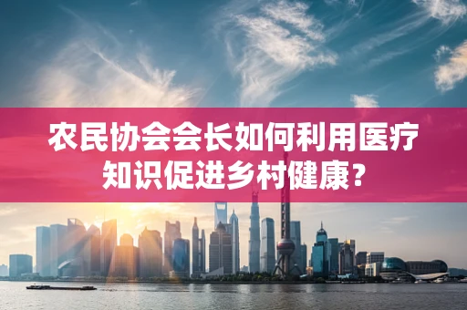 农民协会会长如何利用医疗知识促进乡村健康？