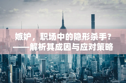 嫉妒，职场中的隐形杀手？——解析其成因与应对策略