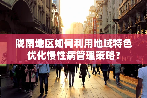 陇南地区如何利用地域特色优化慢性病管理策略？