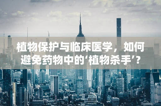 植物保护与临床医学，如何避免药物中的‘植物杀手’？