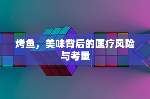 烤鱼，美味背后的医疗风险与考量