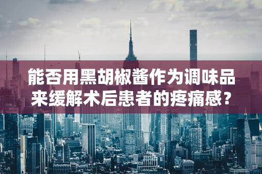 能否用黑胡椒酱作为调味品来缓解术后患者的疼痛感？