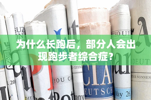 为什么长跑后，部分人会出现跑步者综合症？