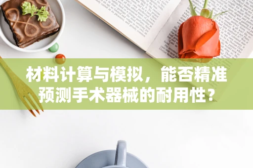 材料计算与模拟，能否精准预测手术器械的耐用性？