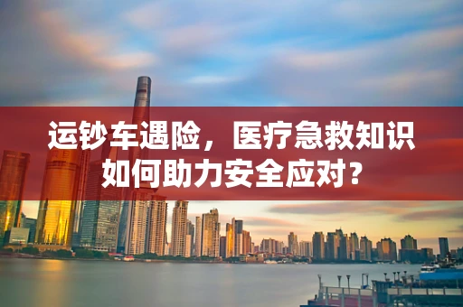 运钞车遇险，医疗急救知识如何助力安全应对？