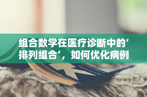 组合数学在医疗诊断中的‘排列组合’，如何优化病例分析？