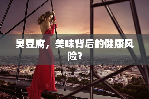 臭豆腐，美味背后的健康风险？