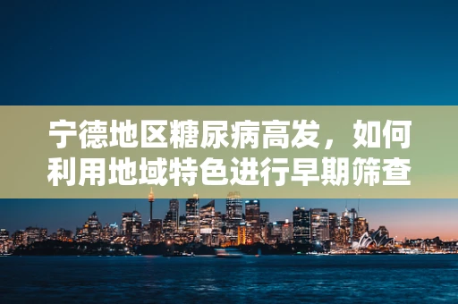 宁德地区糖尿病高发，如何利用地域特色进行早期筛查与干预？