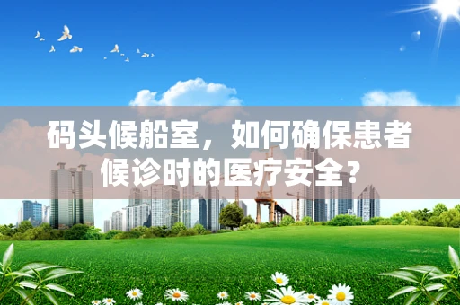 码头候船室，如何确保患者候诊时的医疗安全？