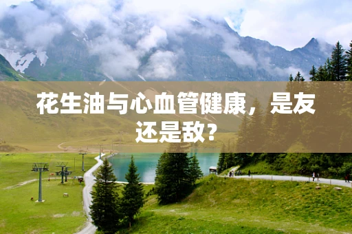 花生油与心血管健康，是友还是敌？