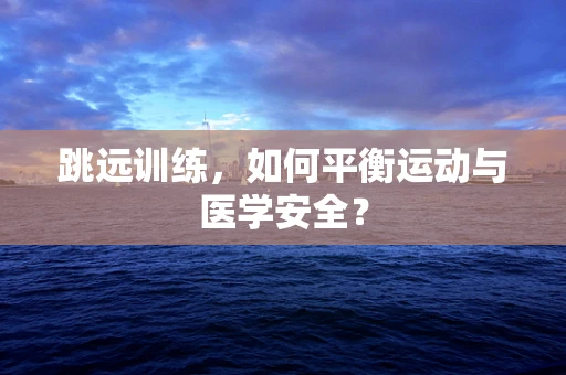 跳远训练，如何平衡运动与医学安全？
