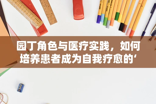 园丁角色与医疗实践，如何培养患者成为自我疗愈的‘园丁’？