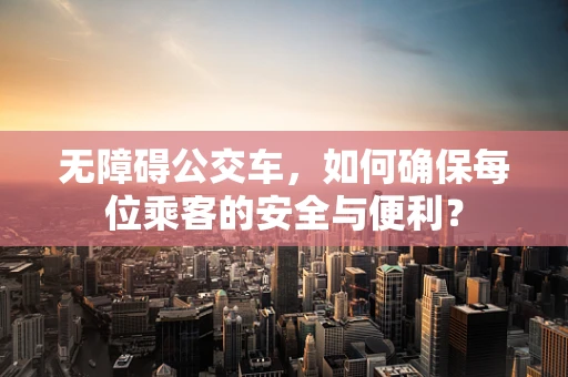 无障碍公交车，如何确保每位乘客的安全与便利？