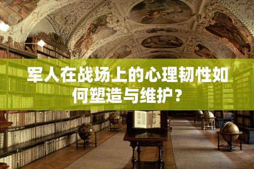 军人在战场上的心理韧性如何塑造与维护？