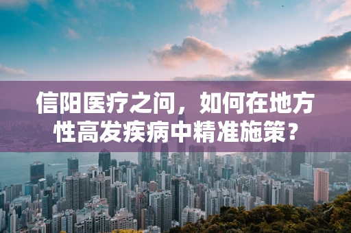 信阳医疗之问，如何在地方性高发疾病中精准施策？