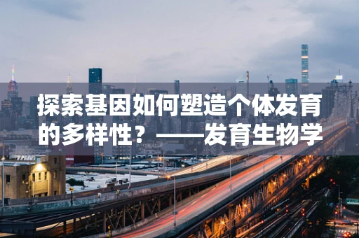 探索基因如何塑造个体发育的多样性？——发育生物学视角下的生命奥秘