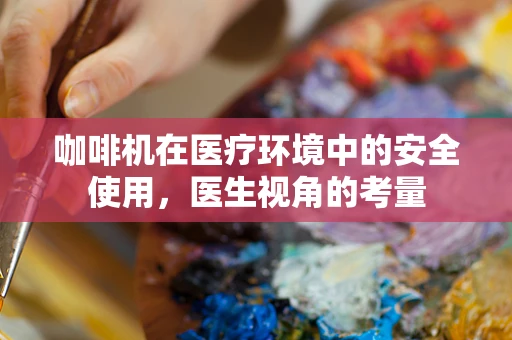 咖啡机在医疗环境中的安全使用，医生视角的考量