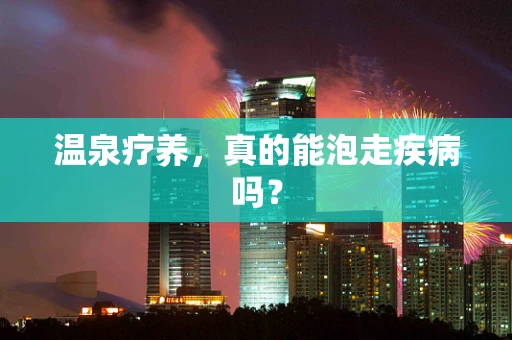 温泉疗养，真的能泡走疾病吗？