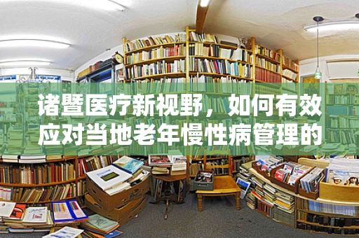 诸暨医疗新视野，如何有效应对当地老年慢性病管理的挑战？