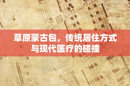 草原蒙古包，传统居住方式与现代医疗的碰撞