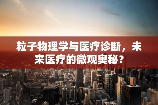 粒子物理学与医疗诊断，未来医疗的微观奥秘？