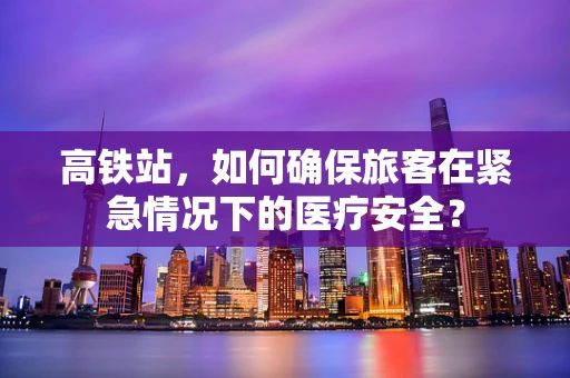 高铁站，如何确保旅客在紧急情况下的医疗安全？
