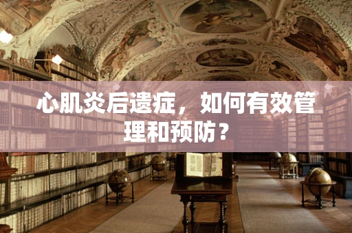 心肌炎后遗症，如何有效管理和预防？