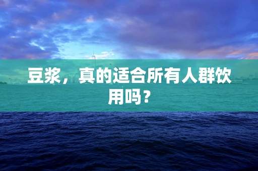 豆浆，真的适合所有人群饮用吗？