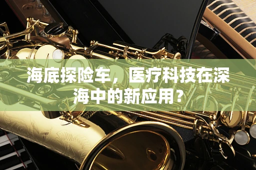 海底探险车，医疗科技在深海中的新应用？