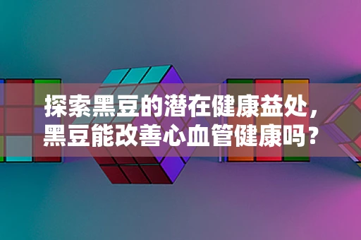 探索黑豆的潜在健康益处，黑豆能改善心血管健康吗？