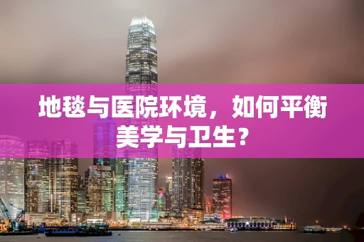 地毯与医院环境，如何平衡美学与卫生？