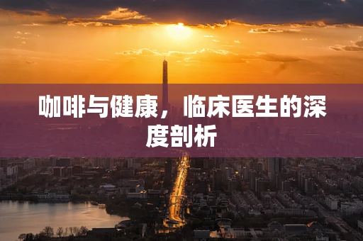 咖啡与健康，临床医生的深度剖析