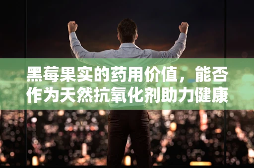 黑莓果实的药用价值，能否作为天然抗氧化剂助力健康？