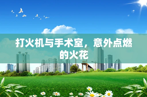 打火机与手术室，意外点燃的火花